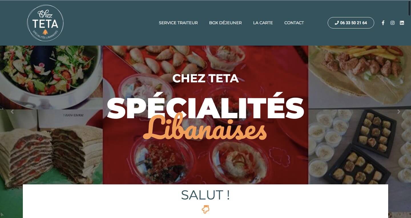 Refonte du site vitrine CMS WordPress, OpenSource et administrable facilement Installation d’un thème réadapté à la charte graphique existante Création d’une One-page avec mise en avant du numéro de téléphone pour faciliter la prise de contact Présentation de Chez TETA, de son service traiteur, de sa box déjeuner et de sa carte Galerie photos avec publication automatique du contenu Instagram Avis clients Formulaire de contact Liens vers les réseaux sociaux + Câblage d’une galerie photo au compte Instagram pour automatiser les publications